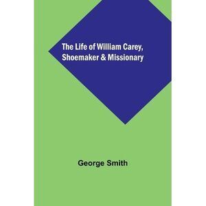The Life of William Carey, Shoemaker & Missionary -- George Smith